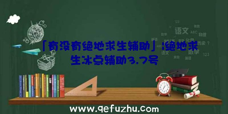 「有没有绝地求生辅助」|绝地求生冰点辅助3.7号